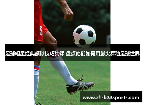 足球明星经典颠球技巧集锦 盘点他们如何用脚尖舞动足球世界