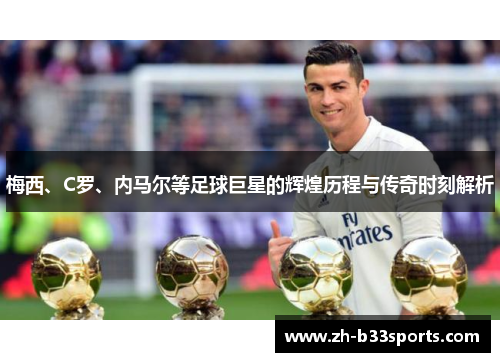 梅西、C罗、内马尔等足球巨星的辉煌历程与传奇时刻解析
