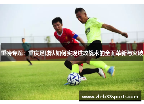 重磅专题：重庆足球队如何实现进攻战术的全面革新与突破