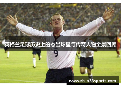 英格兰足球历史上的杰出球星与传奇人物全景回顾