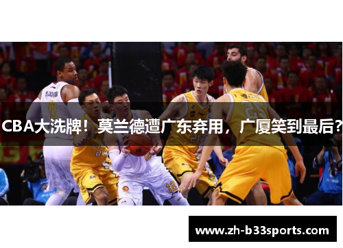 CBA大洗牌！莫兰德遭广东弃用，广厦笑到最后？