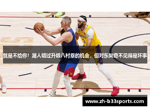 就是不给你！湖人错过升级八村塁的机会，但对东契奇不见得是坏事