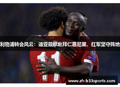 利物浦转会风云：迪亚兹欲赴拜仁慕尼黑，红军坚守阵地