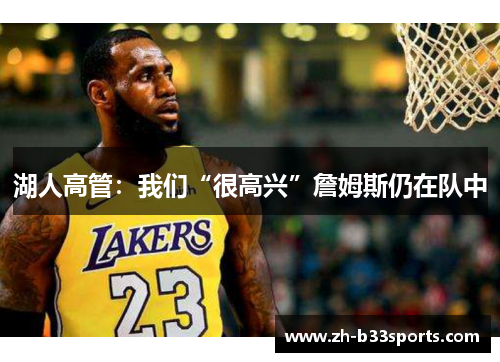 湖人高管：我们“很高兴”詹姆斯仍在队中